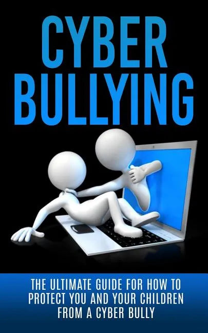 Cyberbullying: The Ultimate Guide for How to Protect You and Your Children From A Cyber Bully - Paperback