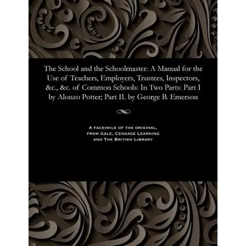 The School and the Schoolmaster: A Manual for the Use of Teachers, Employers, Trustees, Inspectors, &c., &c. of Common Schools: In Two Parts: Part I b - Paperback