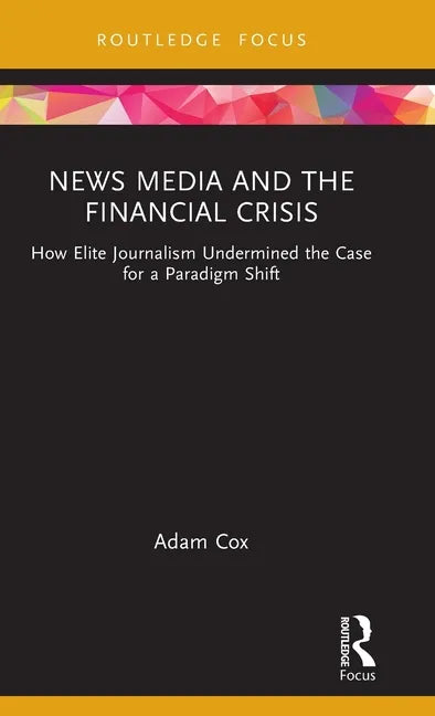 News Media and the Financial Crisis: How Elite Journalism Undermined the Case for a Paradigm Shift - Hardcover