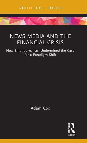 News Media and the Financial Crisis: How Elite Journalism Undermined the Case for a Paradigm Shift - Hardcover