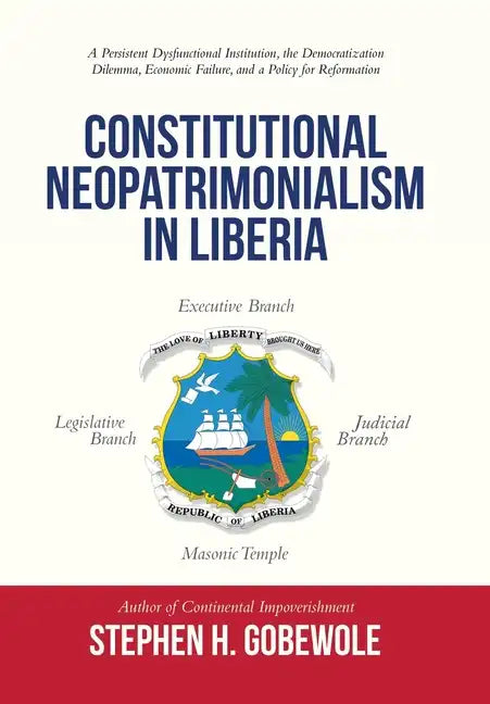 Constitutional Neopatrimonialism in Liberia: A Persistent Dysfunctional Institution, the Democratization Dilemma, Economic Failure, and a Policy for R - Hardcover