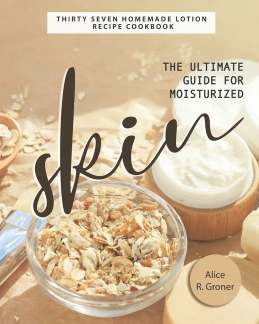 The Ultimate Guide for Moisturized Skin: Thirty Seven Homemade Lotion Recipe Cookbook - Paperback