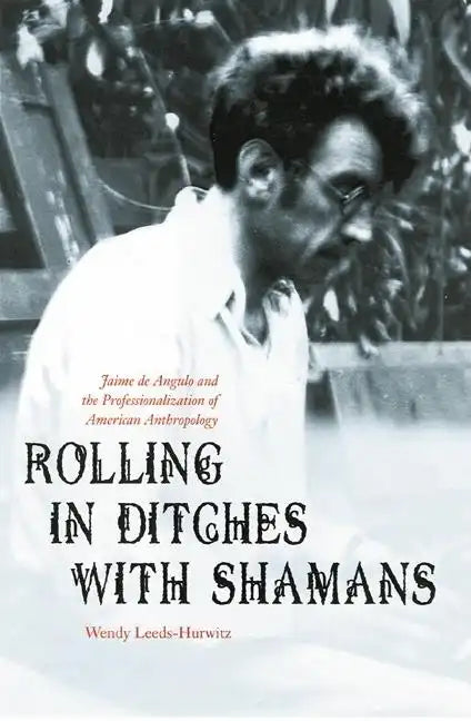 Rolling in Ditches with Shamans: Jaime de Angulo and the Professionalization of American Anthropology - Hardcover