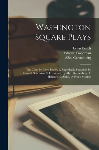 Washington Square Plays: 1. The Clod, by Lewis Beach. 2. Eugenically Speaking, by Edward Goodman. 3. Overtones, by Alice Gerstenberg. 4. Helena - Paperback