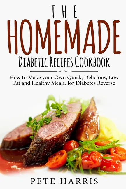 The Homemade Diabetic Recipes Cookbook: How to Make Your Own Quick, Delicious, Low Fat and Healthy Meals for Diabetes Reverse - Paperback