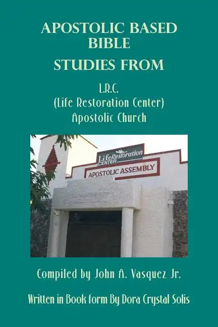 Apostolic Based Bible Studies from L.R.C. (Life Restoration Center) Apostolic Church: Compiled by John A. Vasquez Jr. - Paperback