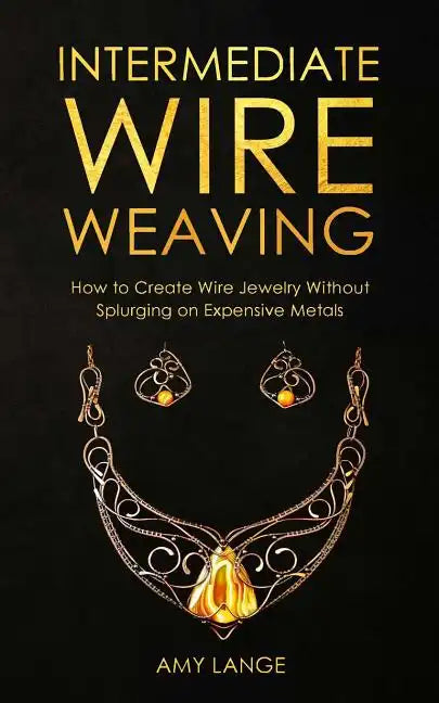 Intermediate Wire Weaving: How Intermediate Wire Weavers Can Create Beautiful Jewelry Without Splurging on Expensive Metals - Paperback