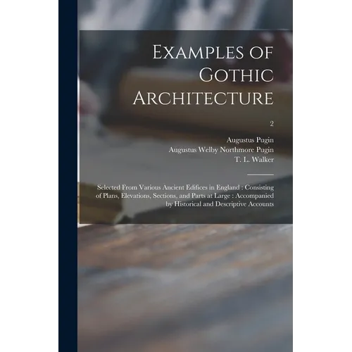 Examples of Gothic Architecture: Selected From Various Ancient Edifices in England: Consisting of Plans, Elevations, Sections, and Parts at Large: Acc - Paperback