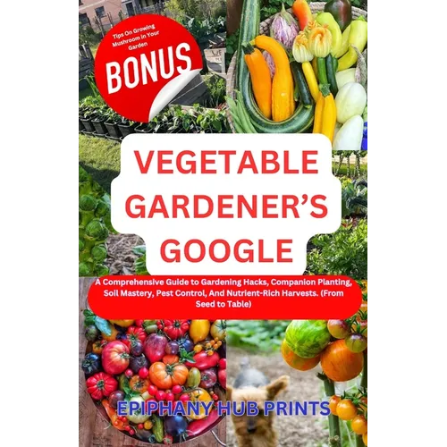 Vegetable Gardener's Google: A Comprehensive Guide to Gardening Hacks, Companion Planting, Soil Mastery, Pest Control, And Nutrient-Rich Harvests. - Paperback