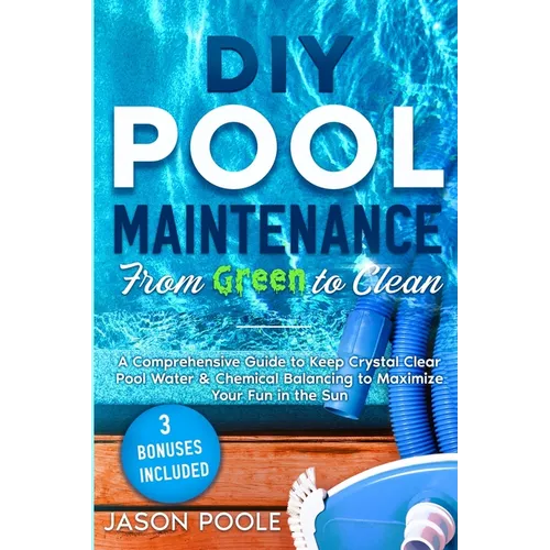 DIY Pool Maintenance From Green To Clean: A Comprehensive Guide to Keep Crystal Clear Pool Water & Chemical Balancing to Maximize Your Fun in the Sun - Paperback