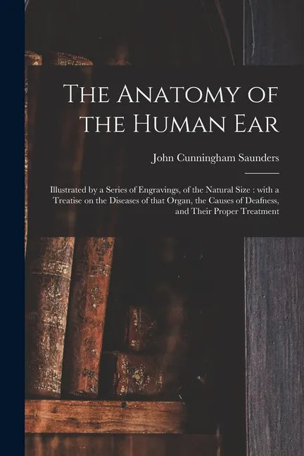 The Anatomy of the Human Ear: Illustrated by a Series of Engravings, of the Natural Size: With a Treatise on the Diseases of That Organ, the Causes - Paperback
