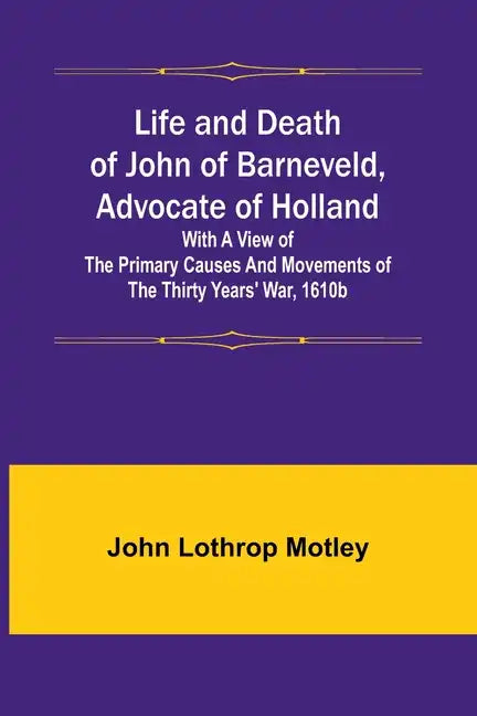 Life and Death of John of Barneveld, Advocate of Holland: with a view of the primary causes and movements of the Thirty Years' War, 1610b - Paperback