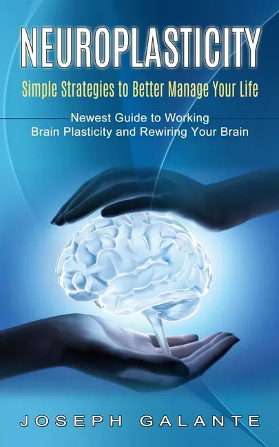 Neuroplasticity: Simple Strategies to Better Manage Your Life (Newest Guide to Working Brain Plasticity and Rewiring Your Brain) - Paperback