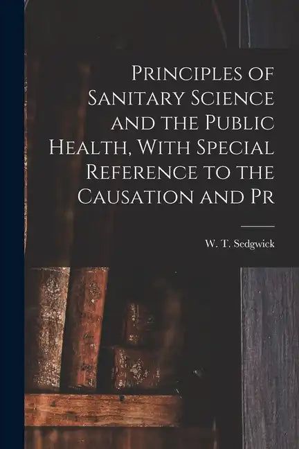 Principles of Sanitary Science and the Public Health, With Special Reference to the Causation and Pr - Paperback
