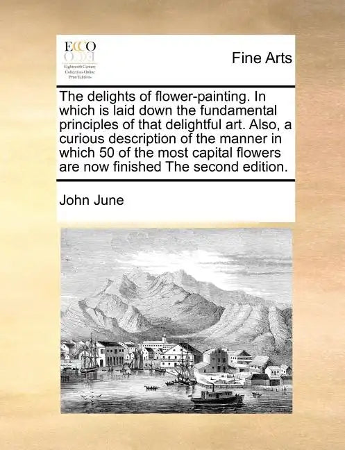 The Delights of Flower-Painting. in Which Is Laid Down the Fundamental Principles of That Delightful Art. Also, a Curious Description of the Manner in - Paperback