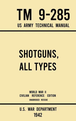 Shotguns, All Types - TM 9-285 US Army Technical Manual (1942 World War II Civilian Reference Edition): Unabridged Field Manual On Vintage and Classic - Hardcover