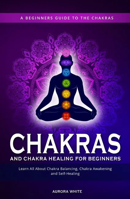 Chakras and Chakra Healing for Beginners: A Beginners Guide to the Chakras - Learn All About Chakra Balancing, Chakra Awakening and Self-Healing Throu - Paperback