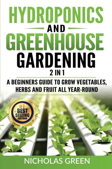 Hydroponics and Greenhouse Gardening: 2 in 1: A Beginners Guide To Grow Vegetables, Herbs And Fruit All Year-Round (Home Gardening, Urban Gardening, A - Paperback