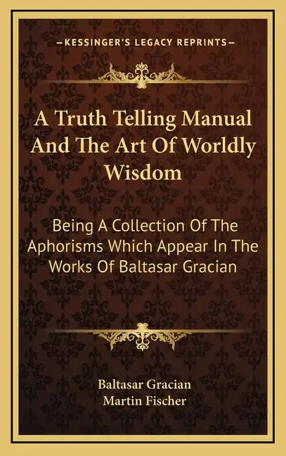 A Truth Telling Manual and the Art of Worldly Wisdom: Being a Collection of the Aphorisms Which Appear in the Works of Baltasar Gracian - Hardcover