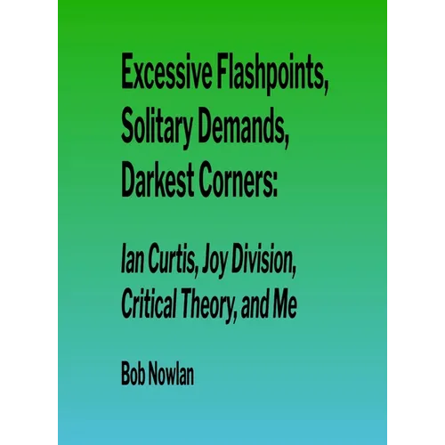 Excessive Flashpoints, Solitary Demands, Darkest Corners: Ian Curtis, Joy Division, Critical Theory, and Me - Hardcover