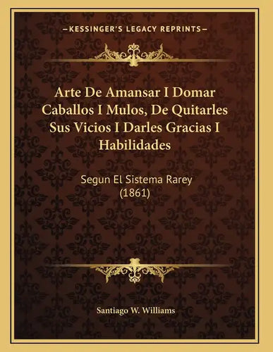 Arte De Amansar I Domar Caballos I Mulos, De Quitarles Sus Vicios I Darles Gracias I Habilidades: Segun El Sistema Rarey (1861) - Paperback