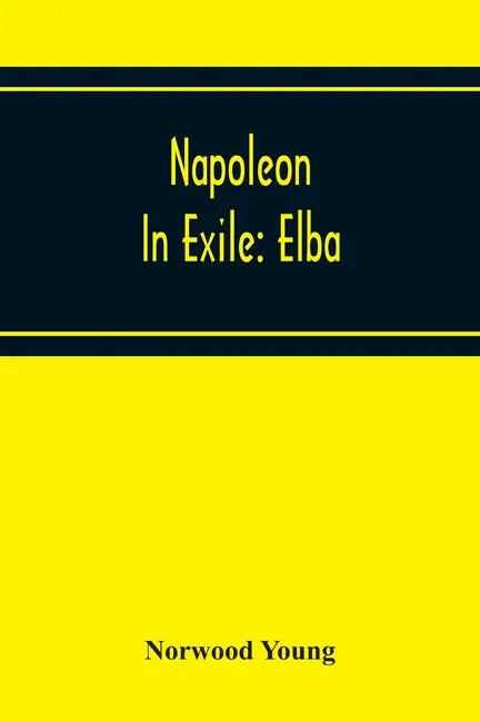 Napoleon In Exile: Elba; From The Entry Of The Allies Into Paris On The 31St March 1814 To The Return Of Napoleon From Elba And His Landi - Paperback