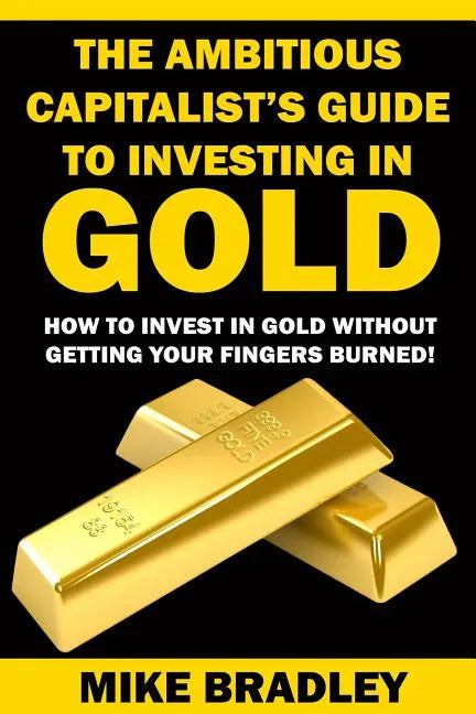 The Ambitious Capitalist's Guide to Investing in GOLD: How to Invest in GOLD without Getting Your Fingers Burned! - Paperback