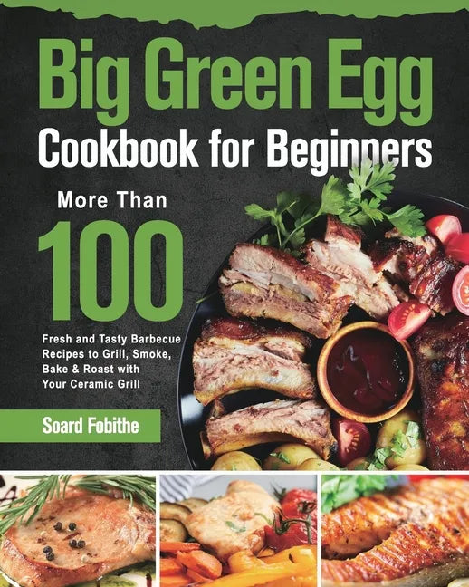 Big Green Egg Cookbook for Beginners: More Than 100 R Fresh and Tasty Barbecue Recipes to Grill, Smoke, Bake & Roast with Your Ceramic Grill - Paperback