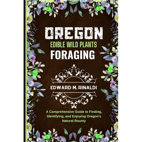 Oregon Edible Wild Plants Foraging: A Comprehensive Guide to Finding, Identifying, and Enjoying Oregon's Natural Bounty - Paperback