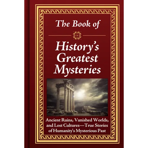 The Book of History's Greatest Mysteries: Ancient Ruins, Vanished Worlds, and Lost Cultures - True Stories of Humanity's Mysterious Past - Hardcover