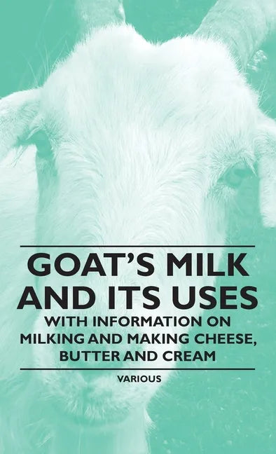 Goat's Milk and Its Uses: With Information on Milking and Making Cheese, Butter and Cream - Hardcover