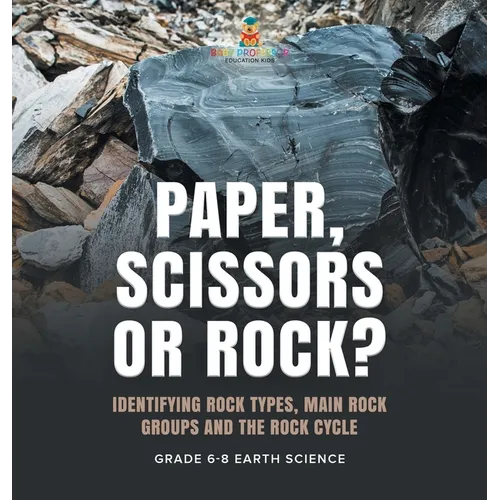 Paper, Scissors or Rock? Identifying Rock Types, Main Rock Groups and the Rock Cycle Grade 6-8 Earth Science - Hardcover
