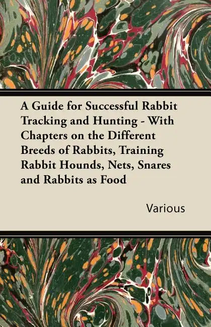 A Guide for Successful Rabbit Tracking and Hunting - With Chapters on the Different Breeds of Rabbits, Training Rabbit Hounds, Nets, Snares and Rabb - Paperback