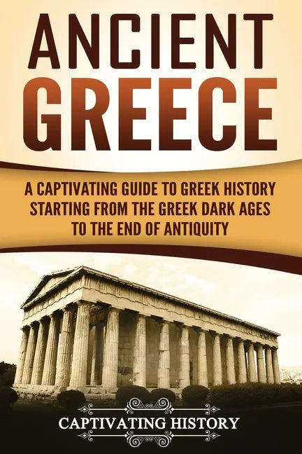 Ancient Greece: A Captivating Guide to Greek History Starting from the Greek Dark Ages to the End of Antiquity - Paperback