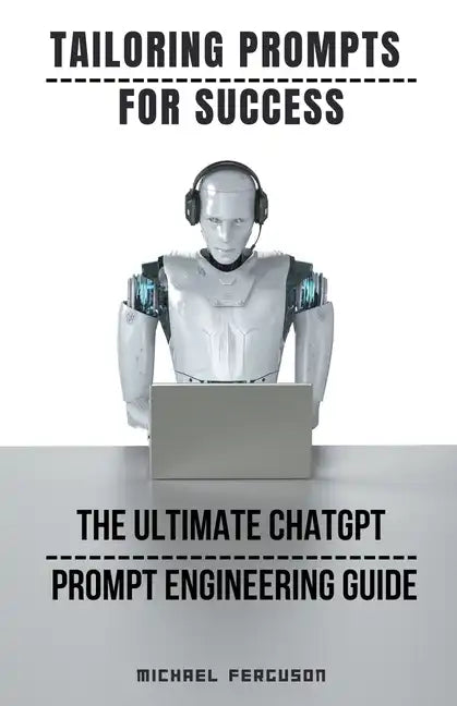 Tailoring Prompts For Success - The Ultimate ChatGPT Prompt Engineering Guide - Paperback
