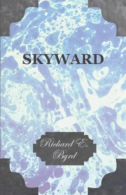 Skyward - Man's Mastery of the Air as Shown by the Brilliant Flights of America's Leading Air Explorer, His Life, His Thrilling Adventures, His North - Paperback