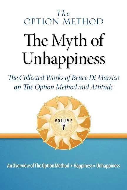 The Option Method: The Myth of Unhappiness. the Collected Works of Bruce Di Marsico on the Option Method & Attitude, Vol. 1 - Paperback