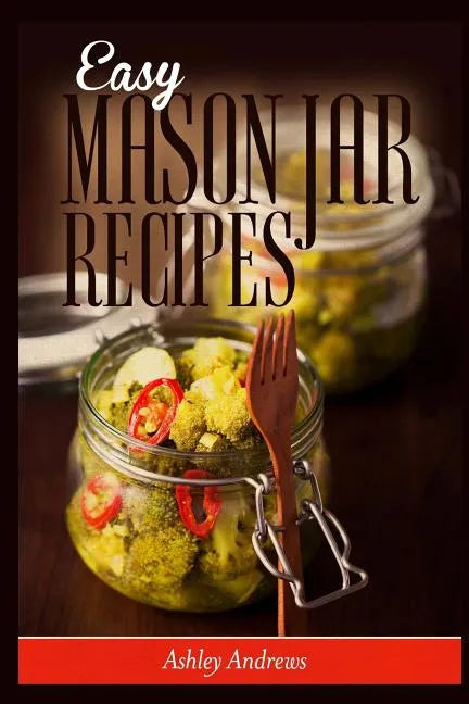 Easy Mason Jar Recipes: A Guide to Quick Meals in Jars for Busy People Like You - Paperback