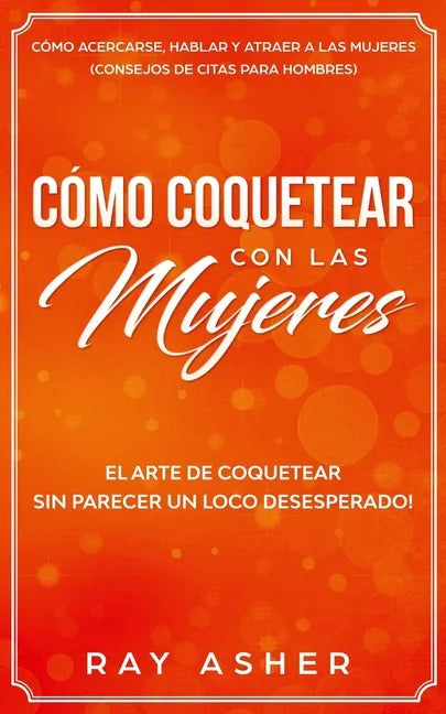 Cómo Coquetear con las Mujeres: El Arte de Coquetear Sin Parecer un Loco Desesperado! Cómo Acercarse, Hablar y Atraer a las Mujeres (Consejos De Citas - Paperback