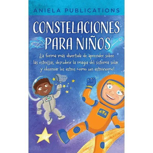Constelaciones para niños: ¡La forma más divertida de aprender sobre las estrellas, descubrir la magia del sistema solar y observar los astros co - Hardcover