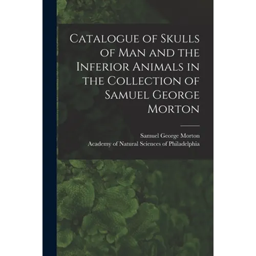 Catalogue of Skulls of Man and the Inferior Animals in the Collection of Samuel George Morton - Paperback