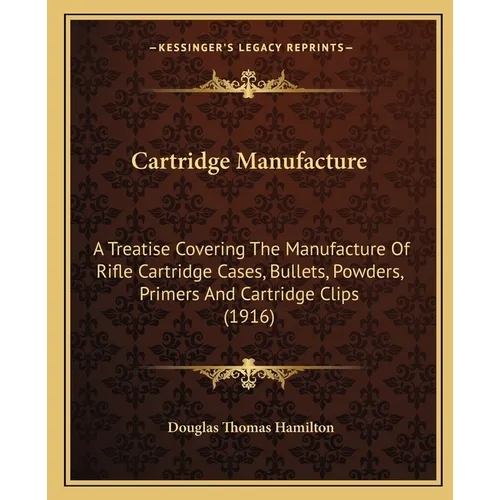 Cartridge Manufacture: A Treatise Covering The Manufacture Of Rifle Cartridge Cases, Bullets, Powders, Primers And Cartridge Clips (1916) - Paperback