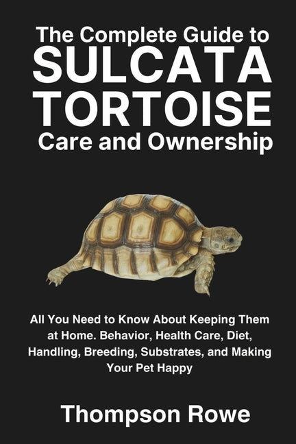 The Complete Guide to Sulcata Tortoise Care and Ownership: All You Need to Know About Keeping Them at Home. Behavior, Health Care, Diet, Handling, Bre - Paperback