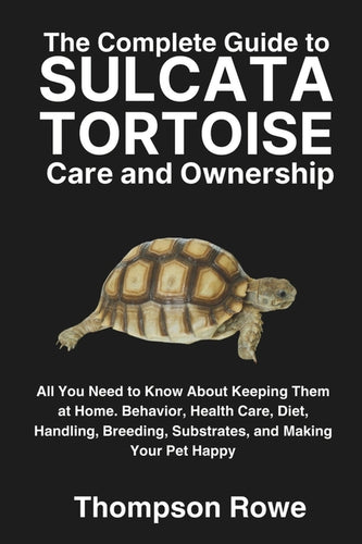 The Complete Guide to Sulcata Tortoise Care and Ownership: All You Need to Know About Keeping Them at Home. Behavior, Health Care, Diet, Handling, Bre - Paperback