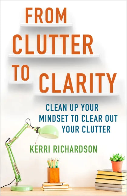 From Clutter to Clarity: Clean Up Your Mindset to Clear Out Your Clutter - Paperback