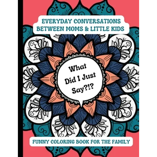 What Did I Just Say?!?: Everyday Conversations Between Moms & Little Kids Funny Coloring Book for the Family