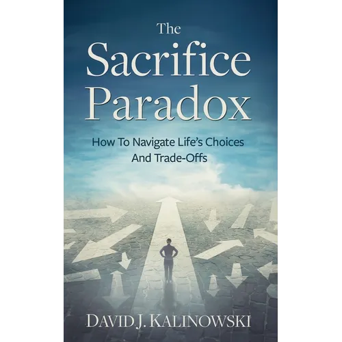 The Sacrifice Paradox: How To Navigate Life's Choices And Trade-Offs - Paperback