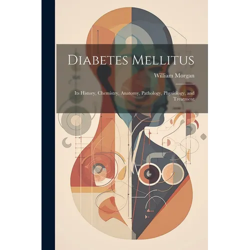 Diabetes Mellitus: Its History, Chemistry, Anatomy, Pathology, Physiology, and Treatment - Paperback