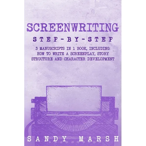 Screenwriting: Step-by-Step 3 Manuscripts in 1 Book Essential Screenwriting Format, Screenwriting Structure and Screenwriter Storytelling Tricks Any W - Paperback