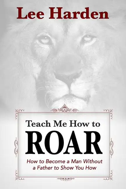 Teach Me How To Roar: How to Become a Man Without a Father to Show You How - Paperback